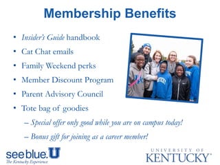 Membership Benefits
• Insider’s Guide handbook
• Cat Chat emails
• Family Weekend perks
• Member Discount Program
• Parent Advisory Council
• Tote bag of goodies
– Special offer only good while you are on campus today!
– Bonus gift for joining as a career member!
 