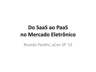 Do SaaS ao PaaS
no Mercado Eletrônico
Ricardo Pardini, qCon SP ‘13
 