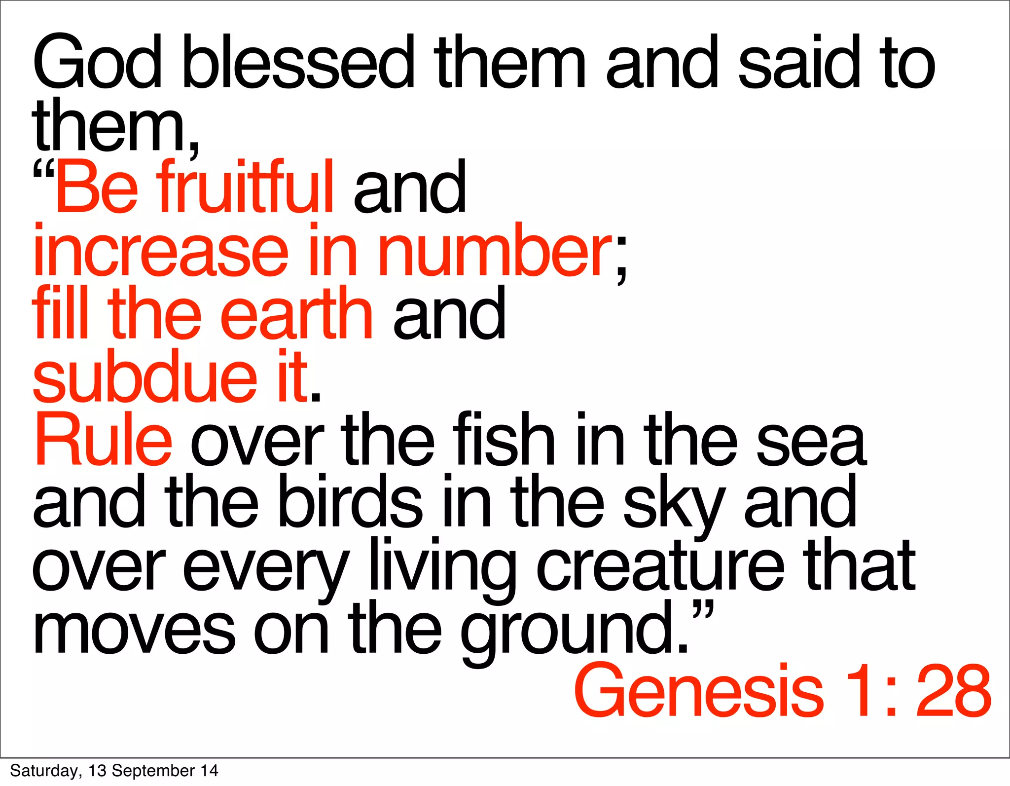 God blessed them and said to 
them, 
“Be fruitful and 
increase in number; 
fill the earth and 
subdue it. 
Rule over the fish in the sea 
and the birds in the sky and 
over every living creature that 
moves on the ground.” 
Genesis 1: 28 
Saturday, 13 September 14 
 