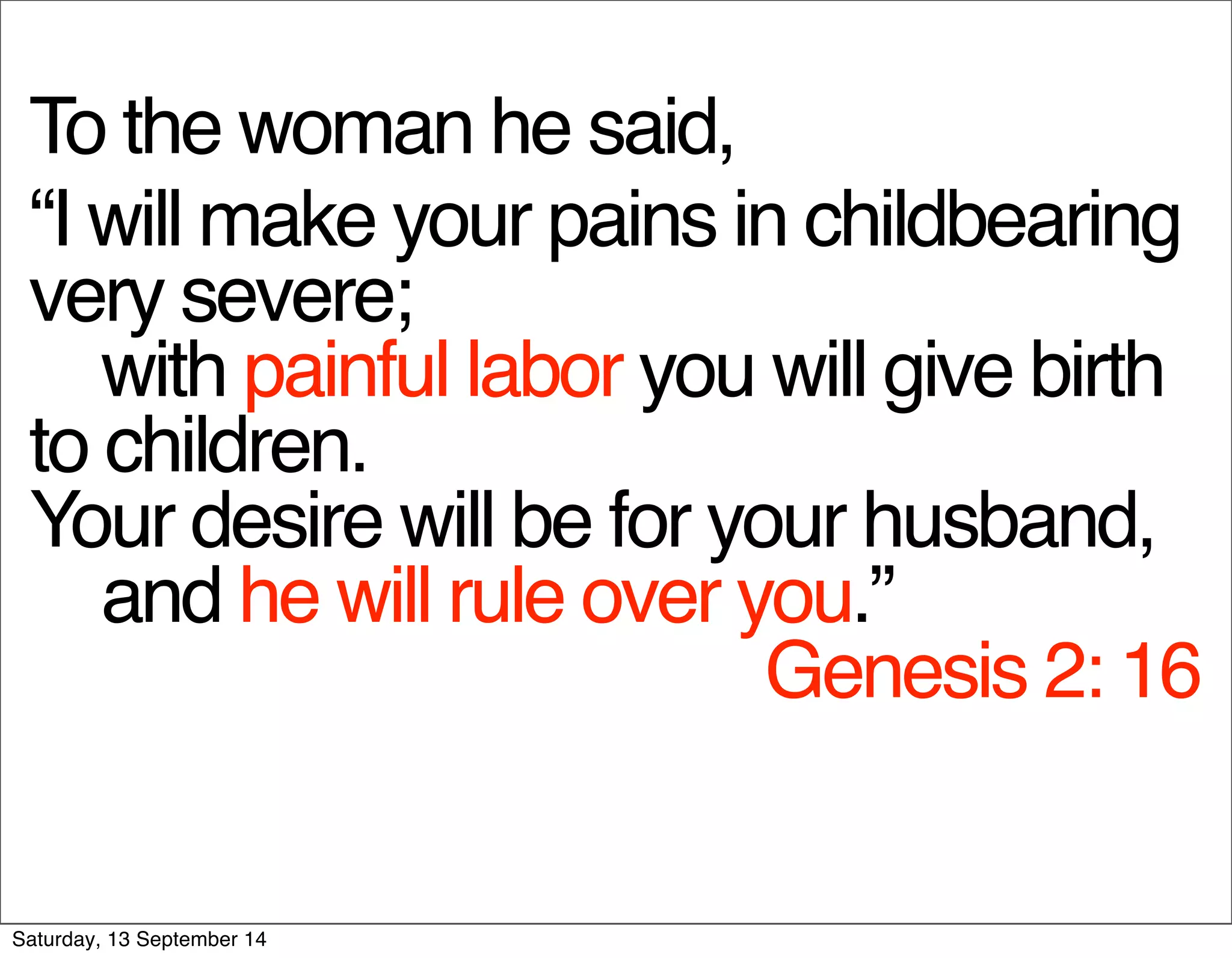 To the woman he said, 
“I will make your pains in childbearing 
very severe; 
with painful labor you will give birth 
to children. 
Your desire will be for your husband, 
and he will rule over you.” 
Genesis 2: 16 
Saturday, 13 September 14 
 