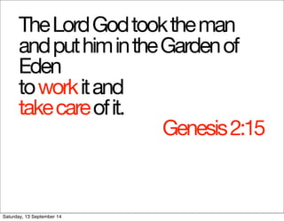 The Lord God took the man 
and put him in the Garden of 
Eden 
to work it and 
take care of it. 
Genesis 2:15 
Saturday, 13 September 14 
 