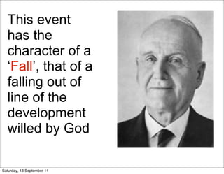 This event 
has the 
character of a 
‘Fall’, that of a 
falling out of 
line of the 
development 
willed by God 
Saturday, 13 September 14 
 