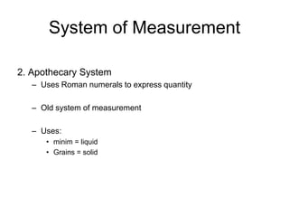 System of Measurement

2. Apothecary System
   – Uses Roman numerals to express quantity

   – Old system of measurement

   – Uses:
      • minim = liquid
      • Grains = solid
 