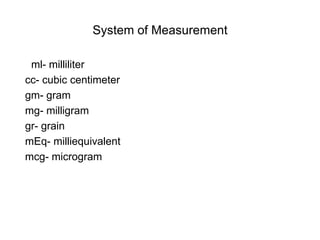 System of Measurement

 ml- milliliter
cc- cubic centimeter
gm- gram
mg- milligram
gr- grain
mEq- milliequivalent
mcg- microgram
 