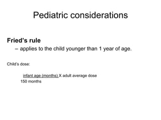 Pediatric considerations

Fried’s rule
    – applies to the child younger than 1 year of age.

Child’s dose:

        infant age (months) X adult average dose
       150 months
 