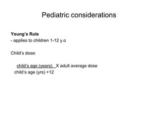 Pediatric considerations

Young’s Rule
- applies to children 1-12 y.o

Child’s dose:

  child’s age (years) X adult average dose
 child’s age (yrs) +12
 