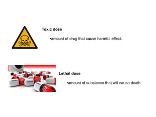 Toxic dose

   •amount of drug that cause harmful effect.




        Lethal dose

             •amount of substance that will cause death.
 