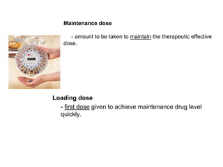 Maintenance dose

       - amount to be taken to maintain the therapeutic effective
    dose.




Loading dose
  - first dose given to achieve maintenance drug level
  quickly.
 