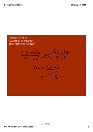 Dosage Calculations                            January 10, 2013




    Ordered: 15 mEq
    Available: 10 mEq/5cc
    How many cc's needed?




                               Jan 5­2:10 PM

HW Prescribed Dose Worksheet                                      5
 