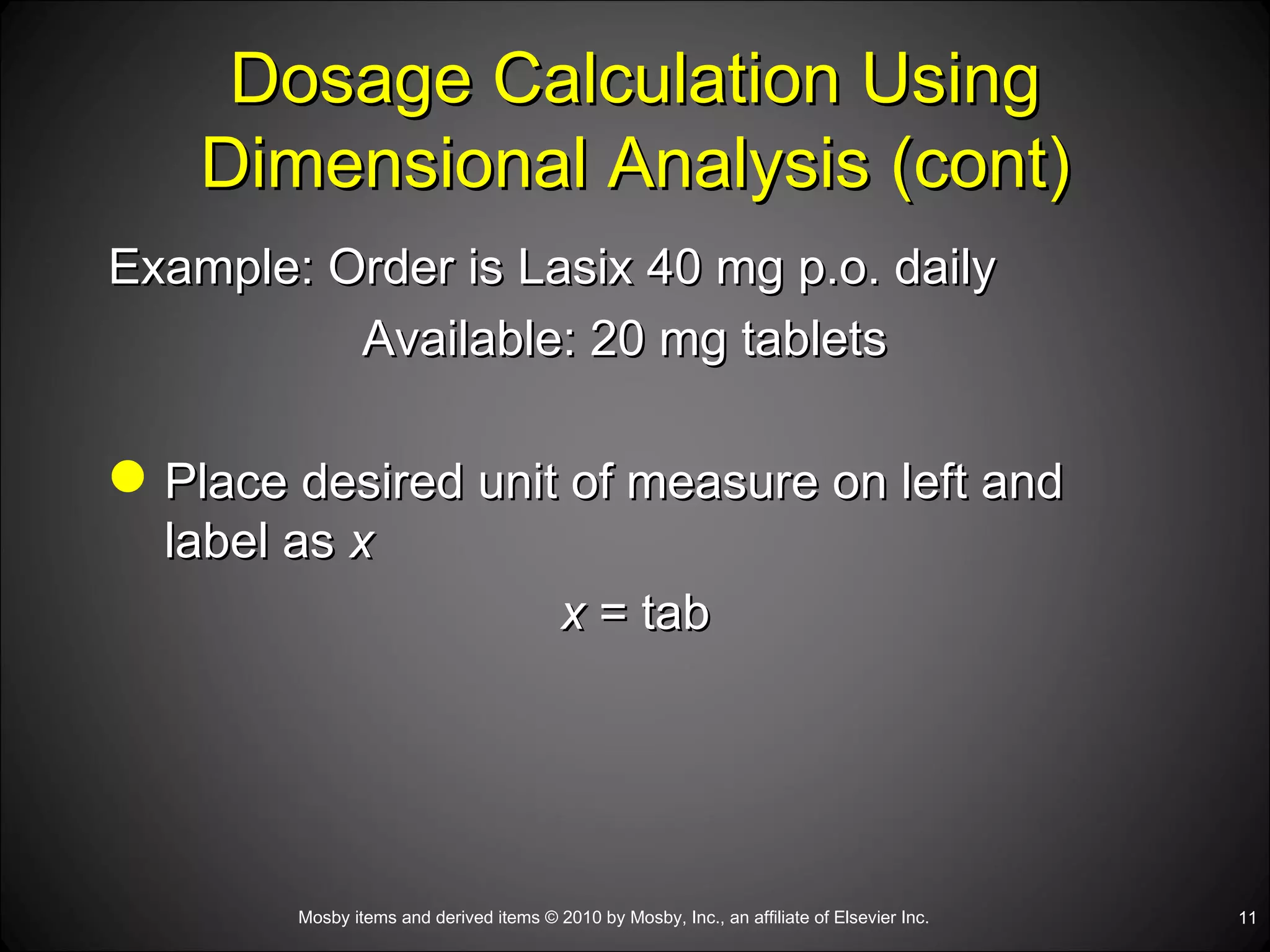 Dosage Calculation Using Dimensional Analysis (cont) Example: Order is Lasix 40 mg p.o. daily Available: 20 mg tablets Place desired unit of measure on left and label as  x x  = tab 