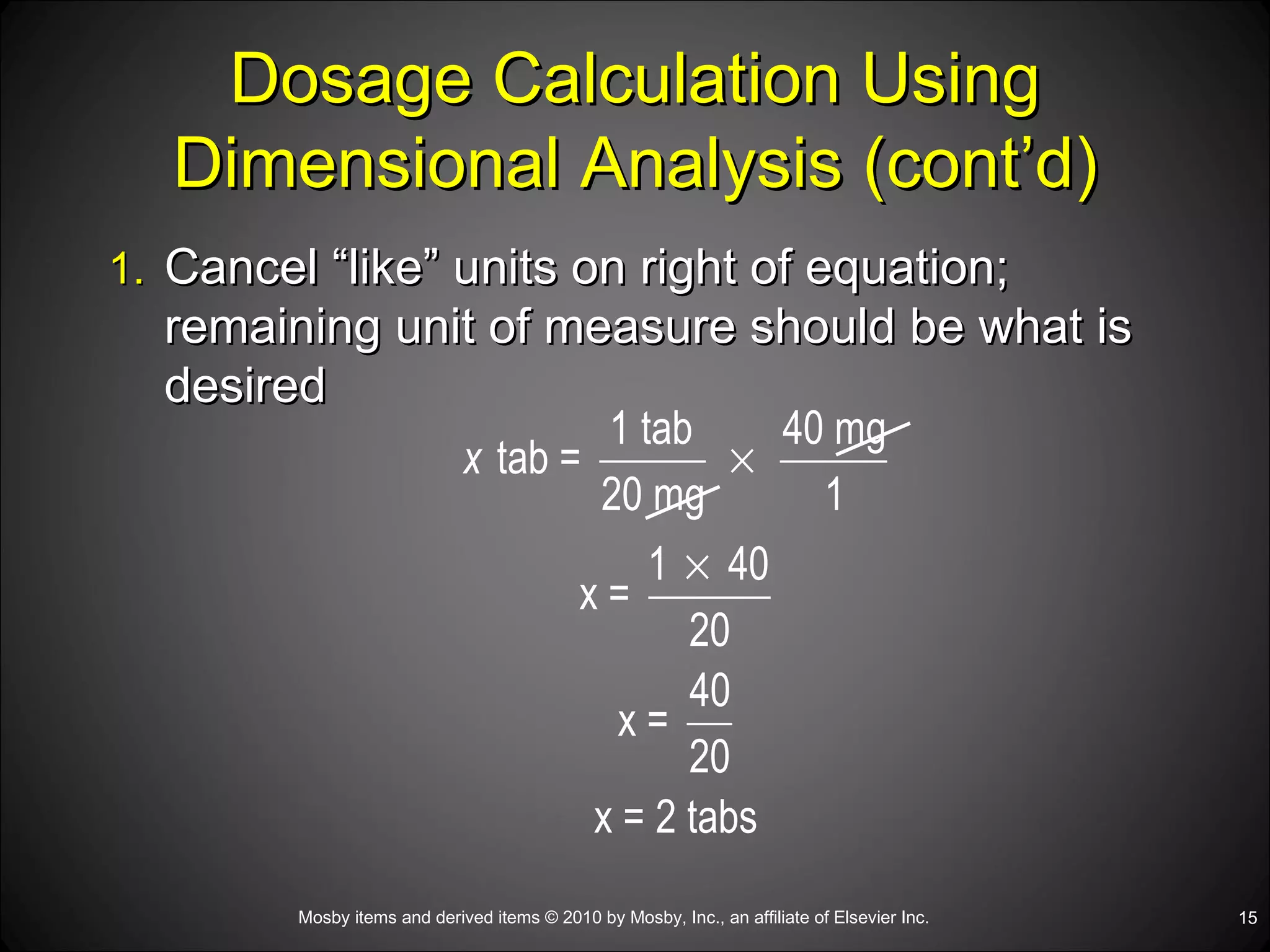 Dosage Calculation Using Dimensional Analysis (cont’d) Cancel “like” units on right of equation; remaining unit of measure should be what is desired 
