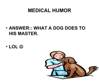 12
MEDICAL HUMOR
• ANSWER:: WHAT A DOG DOES TO
HIS MASTER.
• LOL 
 
