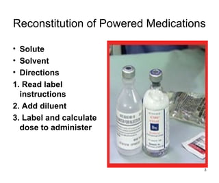 Reconstitution of Powered Medications
• Solute
• Solvent
• Directions
1. Read label
instructions
2. Add diluent
3. Label and calculate
dose to administer
3
 