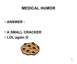 35
MEDICAL HUMOR
• ANSWER :
• A SMALL CRACKER
• LOL again 
 