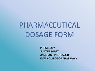 PHARMACEUTICAL
DOSAGE FORM
PRPAREDBY
SUJITHA MARY
ASSISTANT PROFESSOR
KVM COLLEGE OF PHARMACY
 