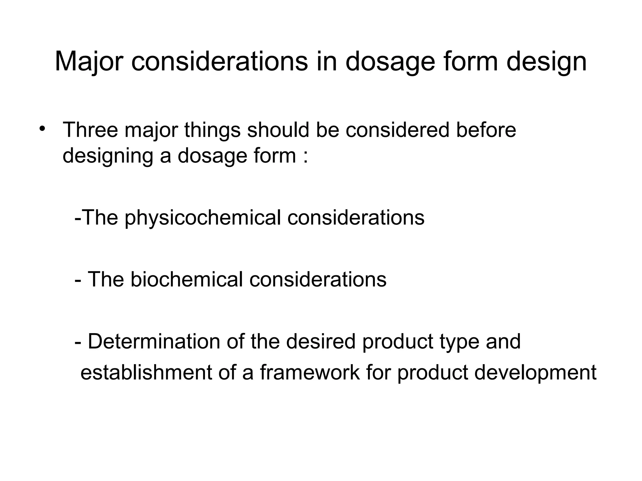 Major considerations in dosage form design
• Three major things should be considered before
designing a dosage form :
-The physicochemical considerations
- The biochemical considerations
- Determination of the desired product type and
establishment of a framework for product development

 