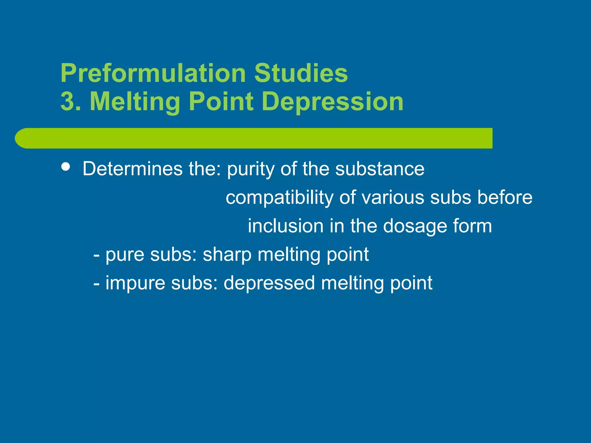 Preformulation Studies
3. Melting Point Depression
 Determines the: purity of the substance
compatibility of various subs before
inclusion in the dosage form
- pure subs: sharp melting point
- impure subs: depressed melting point
 