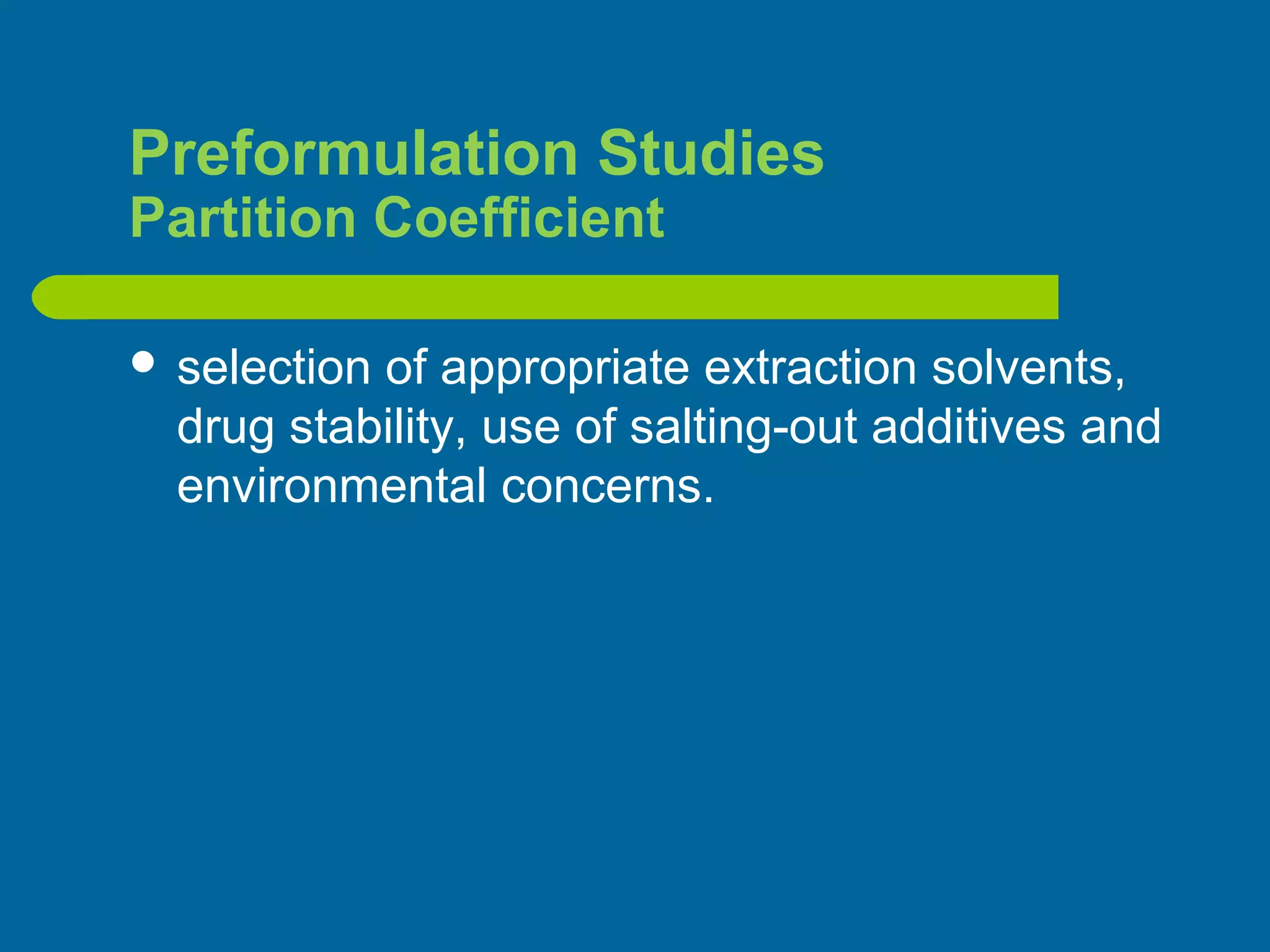 Preformulation Studies
Partition Coefficient
 selection of appropriate extraction solvents,
drug stability, use of salting-out additives and
environmental concerns.
 