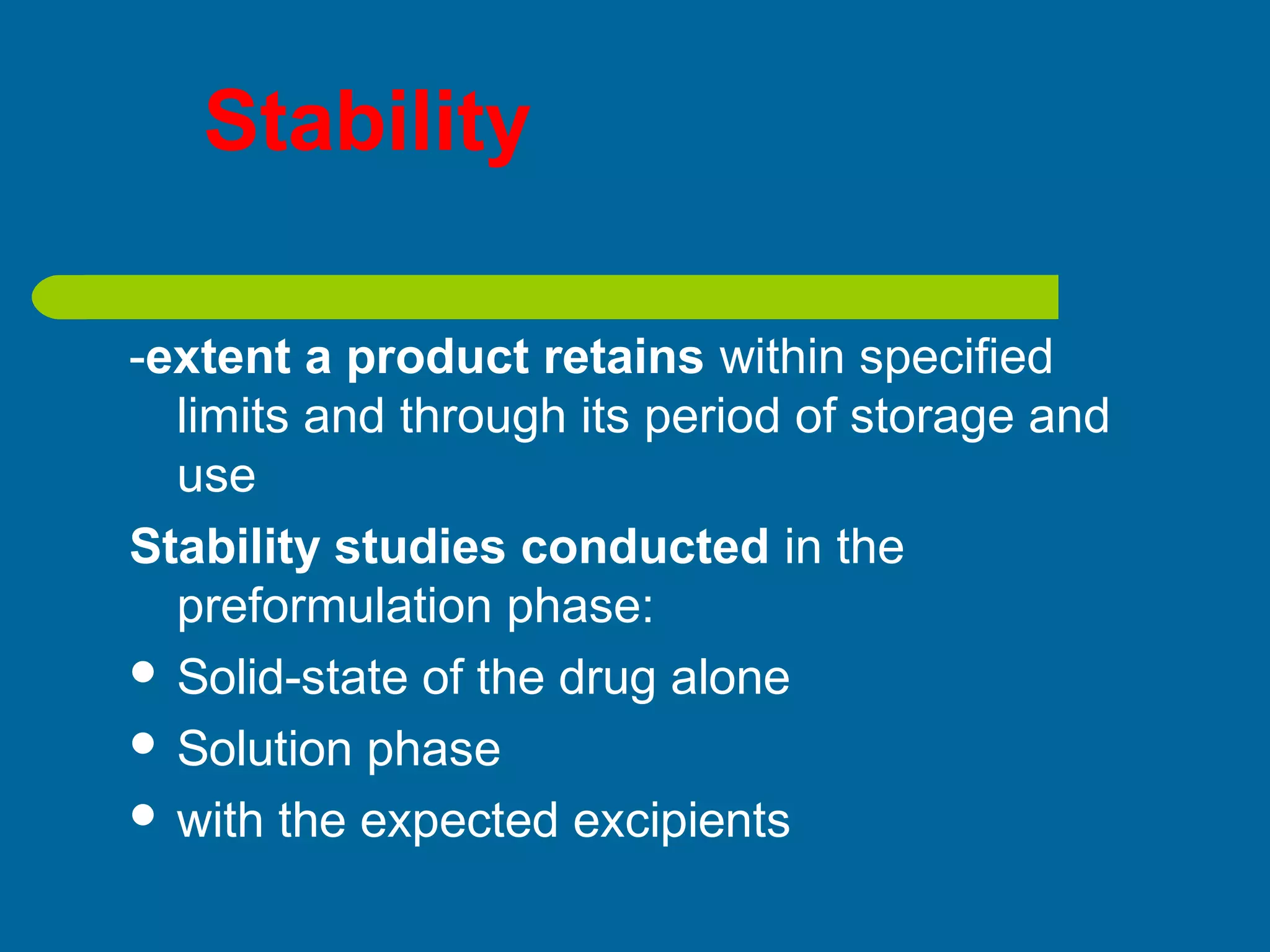 Stability
-extent a product retains within specified
limits and through its period of storage and
use
Stability studies conducted in the
preformulation phase:
 Solid-state of the drug alone
 Solution phase
 with the expected excipients
 