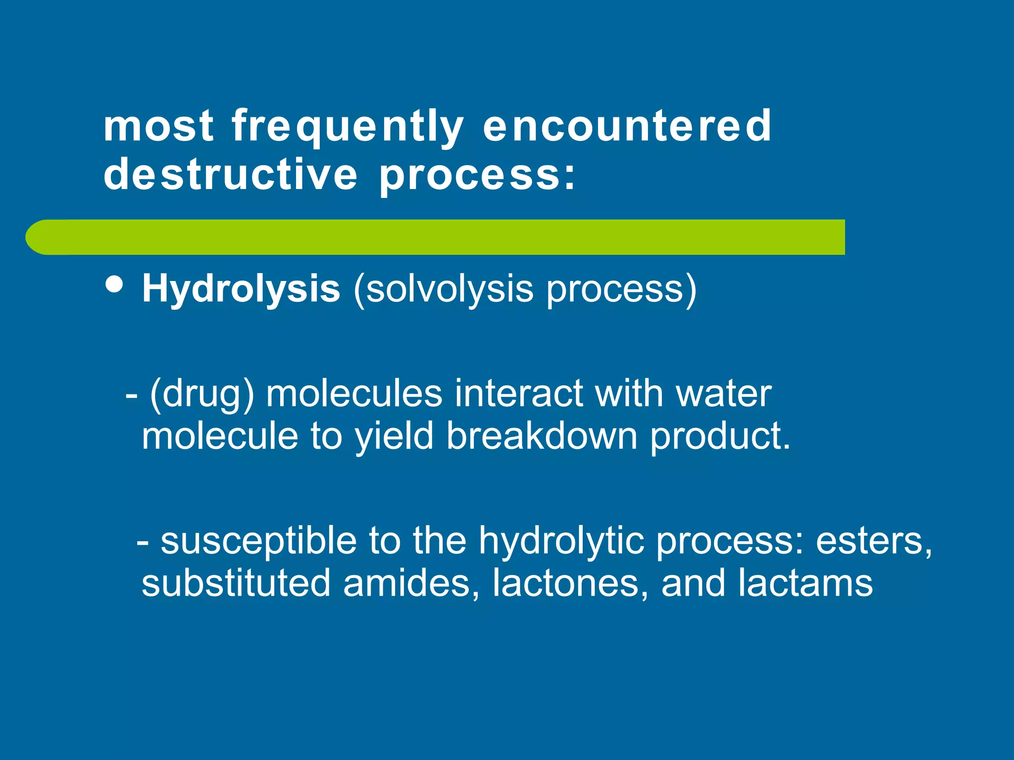 most frequently encountered
destructive process:
 Hydrolysis (solvolysis process)
- (drug) molecules interact with water
molecule to yield breakdown product.
- susceptible to the hydrolytic process: esters,
substituted amides, lactones, and lactams
 