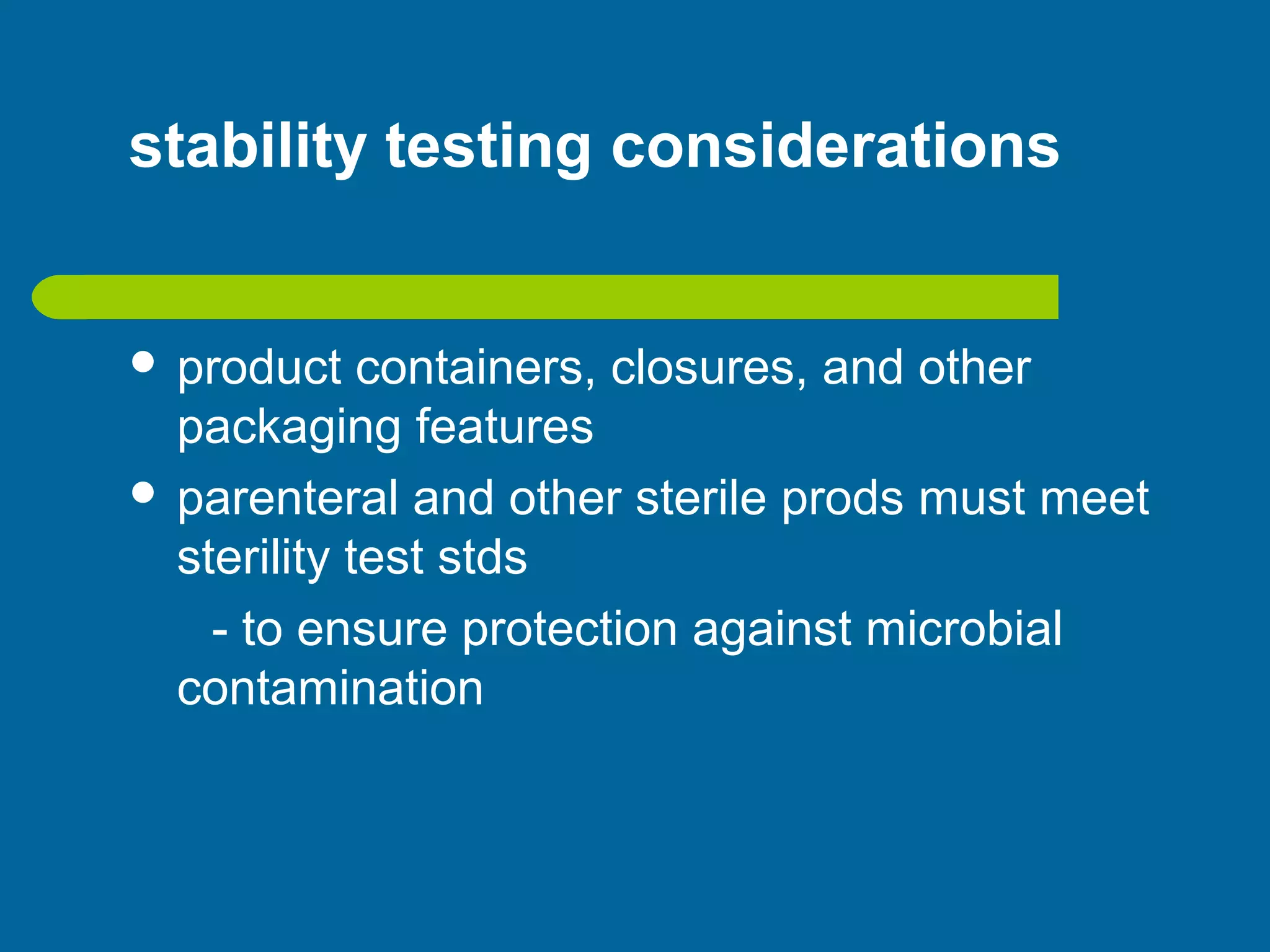 stability testing considerations
 product containers, closures, and other
packaging features
 parenteral and other sterile prods must meet
sterility test stds
- to ensure protection against microbial
contamination
 