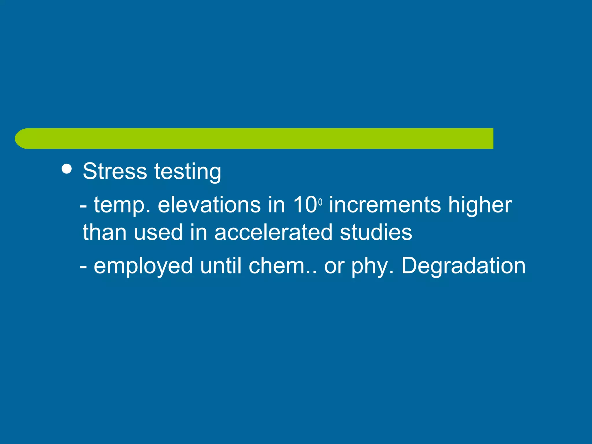  Stress testing
- temp. elevations in 10o
increments higher
than used in accelerated studies
- employed until chem.. or phy. Degradation
 