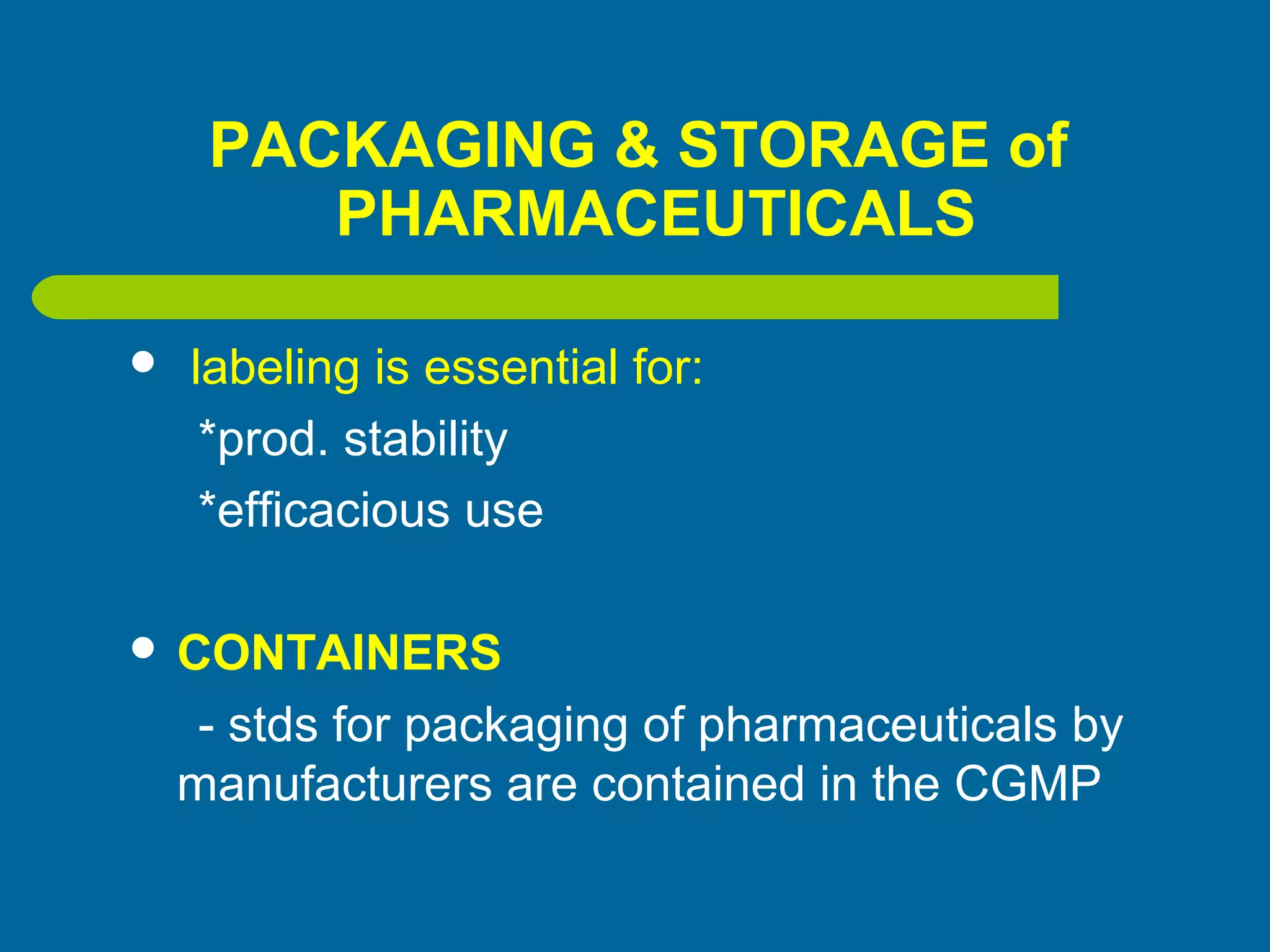 PACKAGING & STORAGE of
PHARMACEUTICALS
 labeling is essential for:
*prod. stability
*efficacious use
 CONTAINERS
- stds for packaging of pharmaceuticals by
manufacturers are contained in the CGMP
 