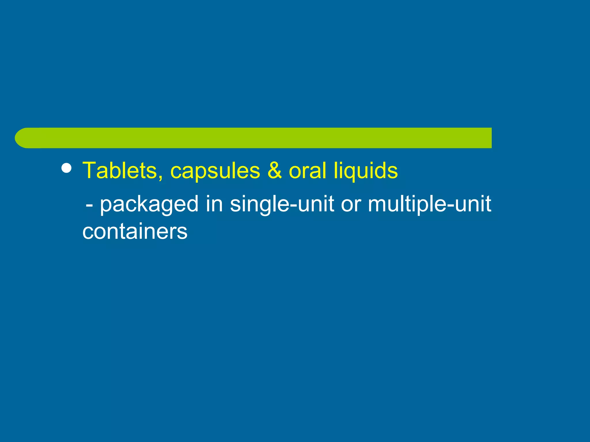  Tablets, capsules & oral liquids
- packaged in single-unit or multiple-unit
containers
 