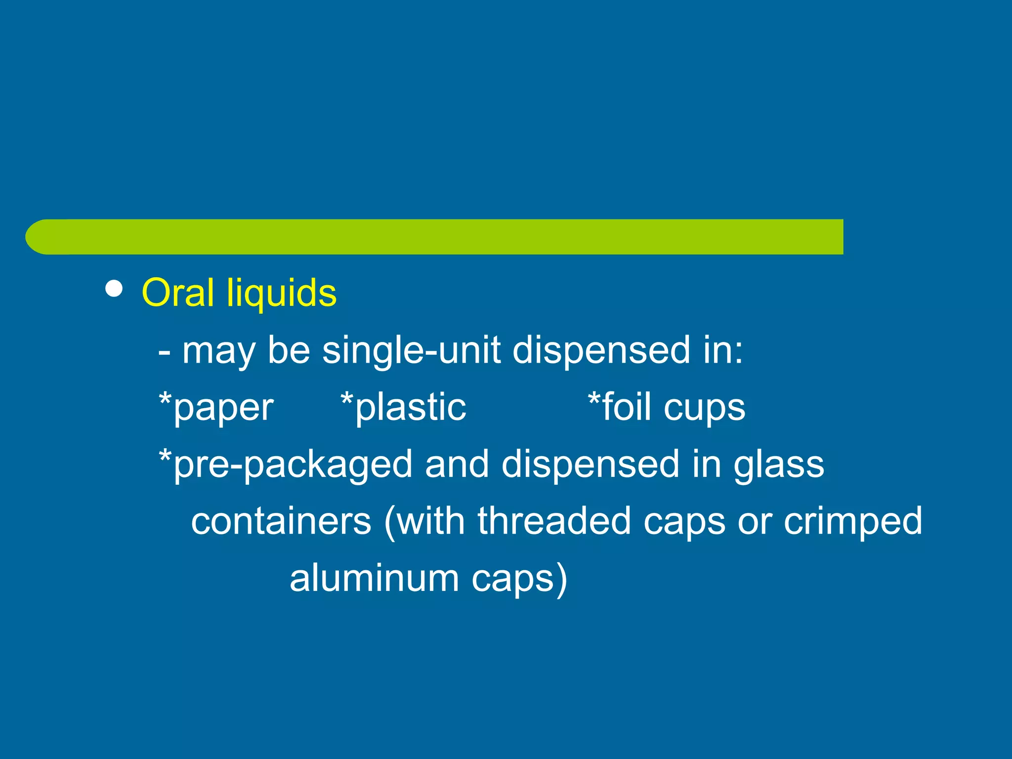  Oral liquids
- may be single-unit dispensed in:
*paper *plastic *foil cups
*pre-packaged and dispensed in glass
containers (with threaded caps or crimped
aluminum caps)
 