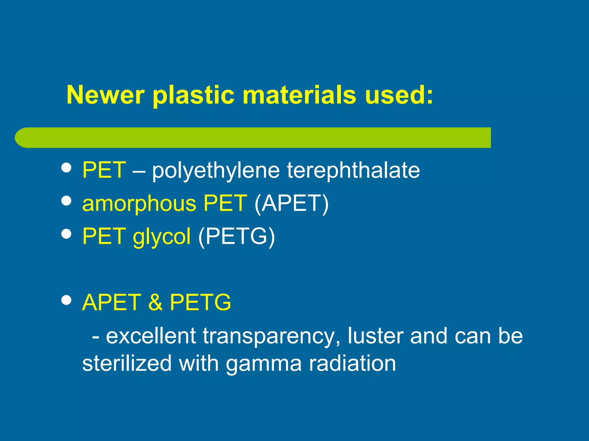 Newer plastic materials used:
 PET – polyethylene terephthalate
 amorphous PET (APET)
 PET glycol (PETG)
 APET & PETG
- excellent transparency, luster and can be
sterilized with gamma radiation
 