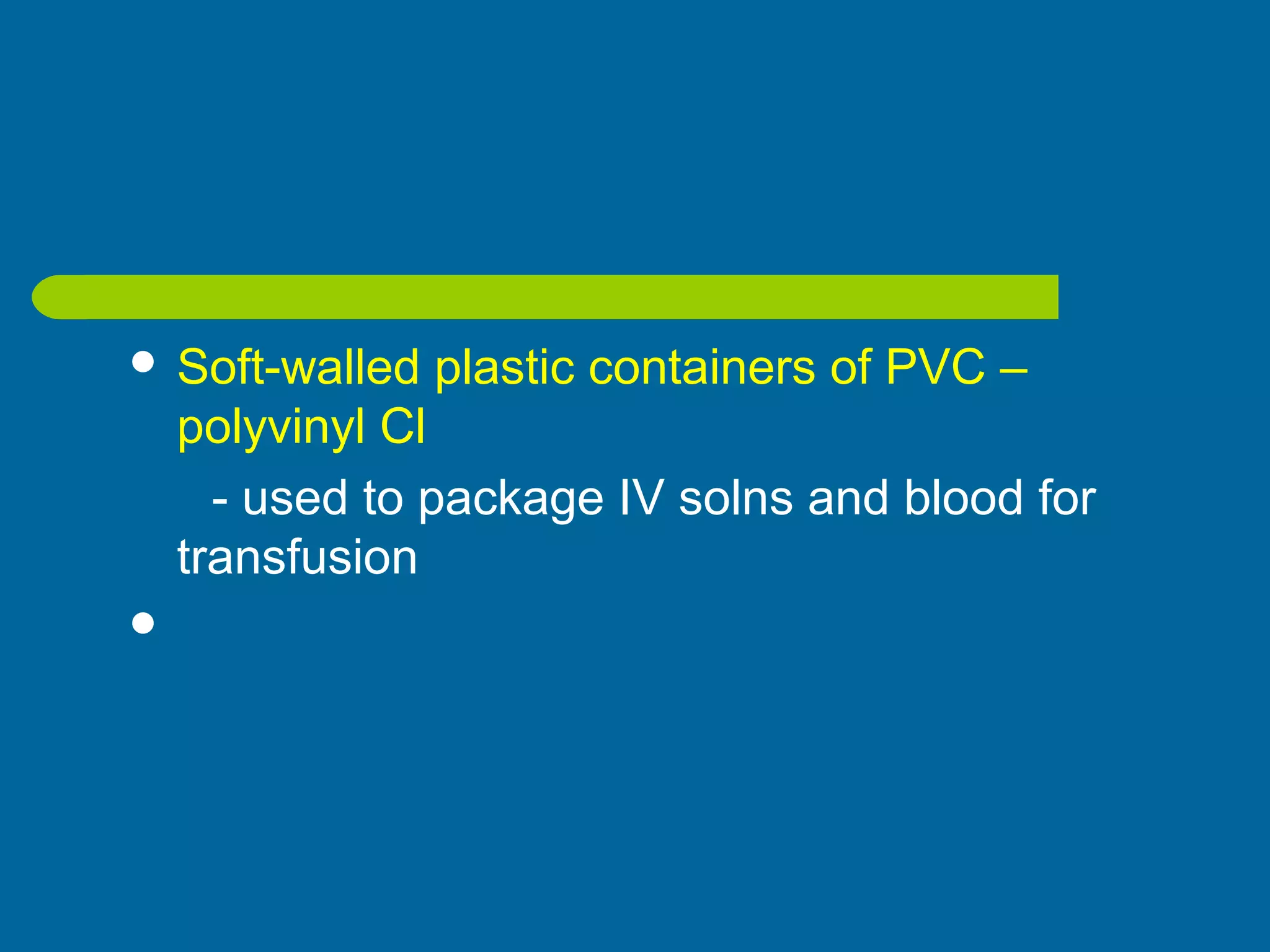  Soft-walled plastic containers of PVC –
polyvinyl Cl
- used to package IV solns and blood for
transfusion

 