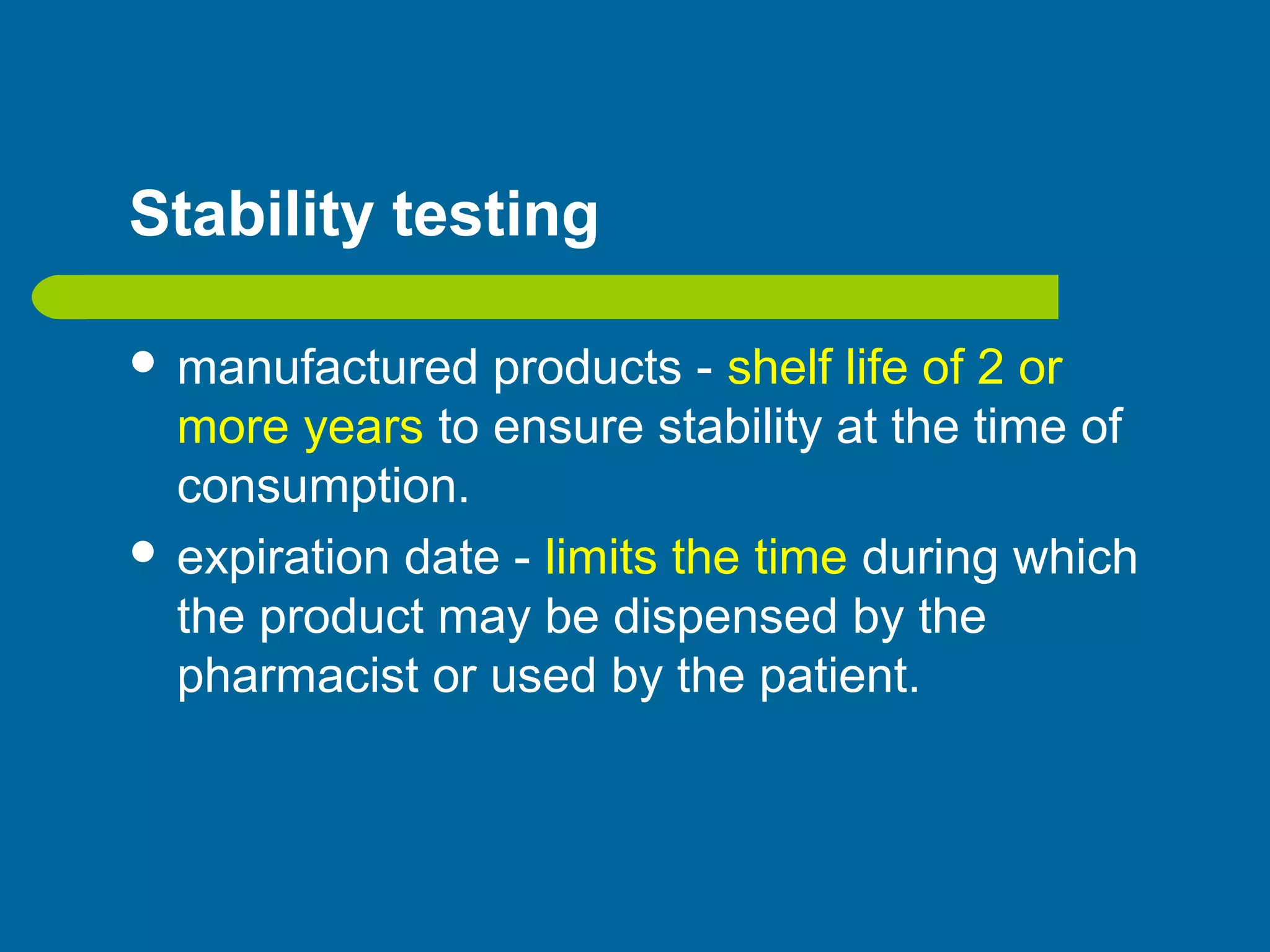Stability testing
 manufactured products - shelf life of 2 or
more years to ensure stability at the time of
consumption.
 expiration date - limits the time during which
the product may be dispensed by the
pharmacist or used by the patient.
 