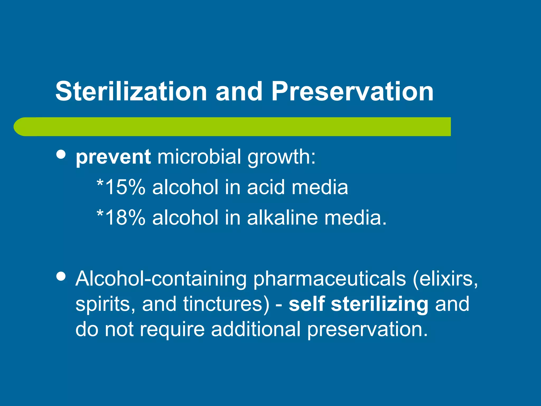 Sterilization and Preservation
 prevent microbial growth:
*15% alcohol in acid media
*18% alcohol in alkaline media.
 Alcohol-containing pharmaceuticals (elixirs,
spirits, and tinctures) - self sterilizing and
do not require additional preservation.
 
