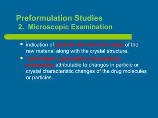  indication of particle size and size range of the
raw material along with the crystal structure.
 information generated in formulation
processing attributable to changes in particle or
crystal characteristic changes of the drug molecules
or particles.
Preformulation Studies
2. Microscopic Examination
 