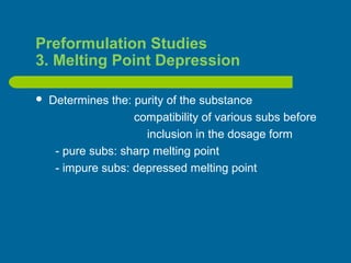 Preformulation Studies
3. Melting Point Depression
 Determines the: purity of the substance
compatibility of various subs before
inclusion in the dosage form
- pure subs: sharp melting point
- impure subs: depressed melting point
 