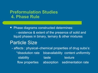 Preformulation Studies
4. Phase Rule
 Phase diagrams constructed determines:
- existence & extent of the presence of solid and
liquid phases in binary, ternary & other mixtures
Particle Size
- affects : physical–chemical properties of drug subs’s:
*dissolution rate bioavailability content uniformity
stability taste texture
flow properties absorption sedimentation rate
 