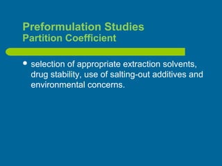 Preformulation Studies
Partition Coefficient
 selection of appropriate extraction solvents,
drug stability, use of salting-out additives and
environmental concerns.
 