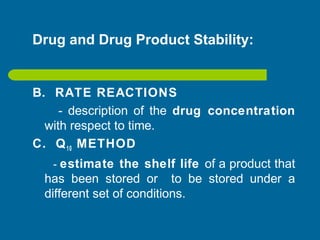 Drug and Drug Product Stability:
B. RATE REACTIONS
- description of the drug concentration
with respect to time.
C. Q10 METHOD
- estimate the shelf life of a product that
has been stored or to be stored under a
different set of conditions.
 