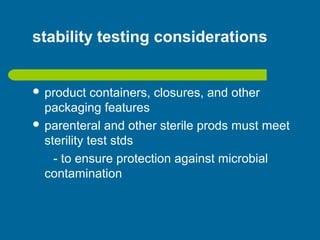 stability testing considerations
 product containers, closures, and other
packaging features
 parenteral and other sterile prods must meet
sterility test stds
- to ensure protection against microbial
contamination
 