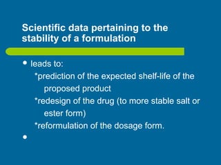 Scientific data pertaining to the
stability of a formulation
 leads to:
*prediction of the expected shelf-life of the
proposed product
*redesign of the drug (to more stable salt or
ester form)
*reformulation of the dosage form.

 
