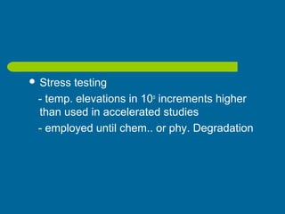 Stress testing
- temp. elevations in 10o
increments higher
than used in accelerated studies
- employed until chem.. or phy. Degradation
 