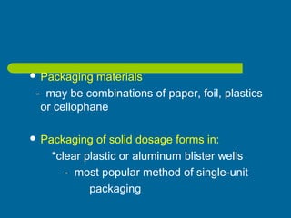  Packaging materials
- may be combinations of paper, foil, plastics
or cellophane
 Packaging of solid dosage forms in:
*clear plastic or aluminum blister wells
- most popular method of single-unit
packaging
 