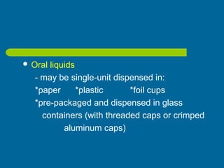  Oral liquids
- may be single-unit dispensed in:
*paper *plastic *foil cups
*pre-packaged and dispensed in glass
containers (with threaded caps or crimped
aluminum caps)
 