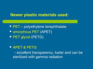 Newer plastic materials used:
 PET – polyethylene terephthalate
 amorphous PET (APET)
 PET glycol (PETG)
 APET & PETG
- excellent transparency, luster and can be
sterilized with gamma radiation
 