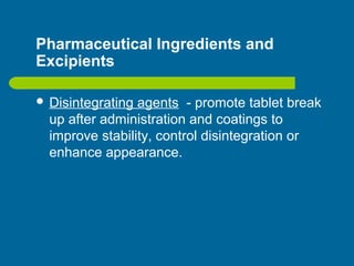 Pharmaceutical Ingredients and
Excipients
 Disintegrating agents - promote tablet break
up after administration and coatings to
improve stability, control disintegration or
enhance appearance.
 