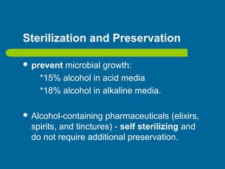 Sterilization and Preservation
 prevent microbial growth:
*15% alcohol in acid media
*18% alcohol in alkaline media.
 Alcohol-containing pharmaceuticals (elixirs,
spirits, and tinctures) - self sterilizing and
do not require additional preservation.
 