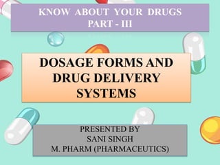 KNOW ABOUT YOUR DRUGS
PART - III
DOSAGE FORMS AND
DRUG DELIVERY
SYSTEMS
PRESENTED BY
SANI SINGH
M. PHARM (PHARMACEUTICS)
 