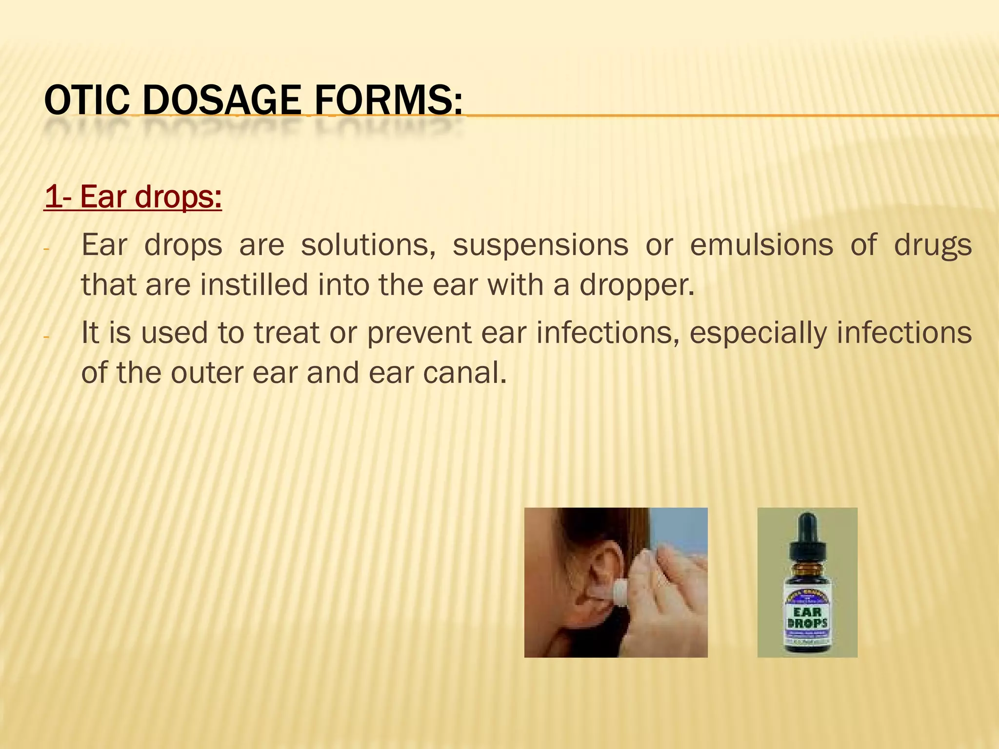 OTIC DOSAGE FORMS:
1- Ear drops:
- Ear drops are solutions, suspensions or emulsions of drugs
that are instilled into the ear with a dropper.
- It is used to treat or prevent ear infections, especially infections
of the outer ear and ear canal.
 