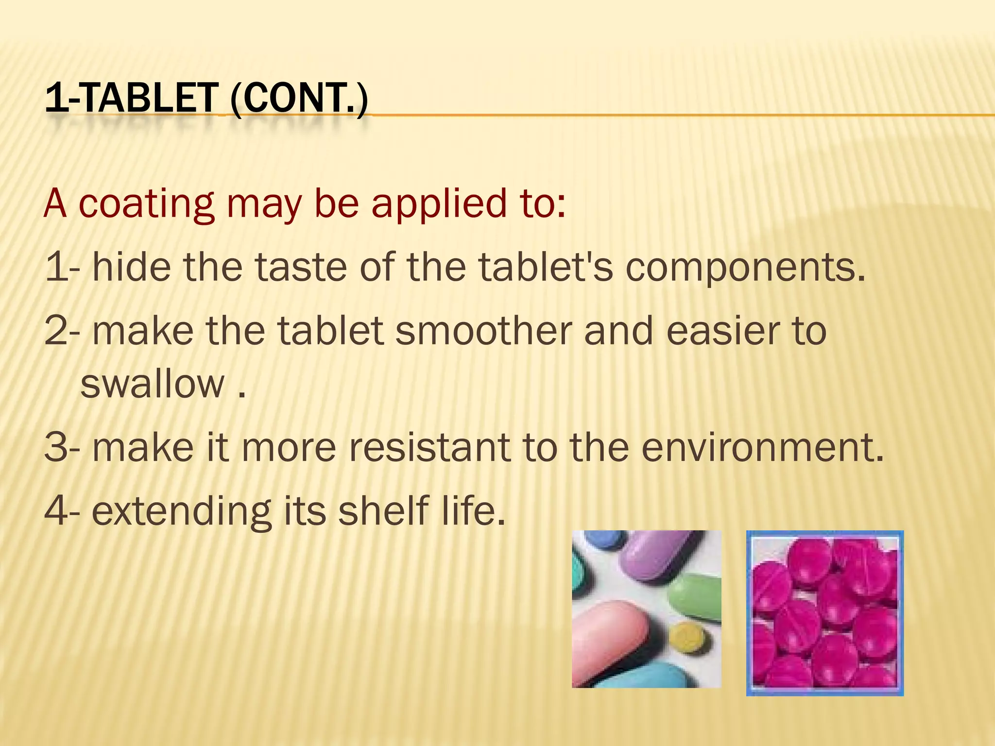 1-TABLET (CONT.)
A coating may be applied to:
1- hide the taste of the tablet's components.
2- make the tablet smoother and easier to
swallow .
3- make it more resistant to the environment.
4- extending its shelf life.
 