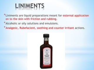 *Liniments are liquid preparations meant for external application
on to the skin with friction and rubbing.
*Alcoholic or oily solutions and emulsions.
*Analgesic, Rubefacient, soothing and counter irritant actions.
 